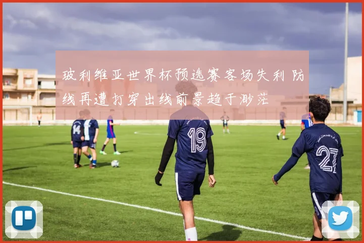 玻利维亚世界杯预选赛客场失利 防线再遭打穿出线前景趋于渺茫