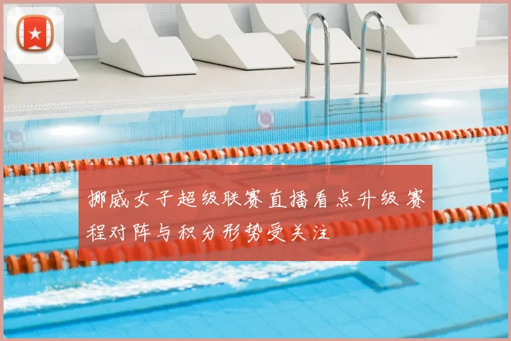 挪威女子超级联赛直播看点升级 赛程对阵与积分形势受关注