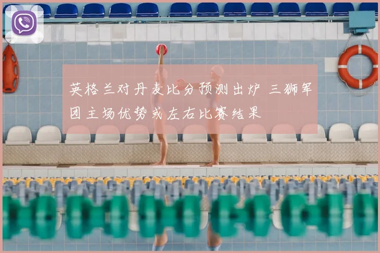 英格兰对丹麦比分预测出炉 三狮军团主场优势或左右比赛结果