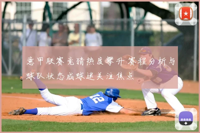 意甲联赛竞猜热度攀升 赛程分析与球队状态成球迷关注焦点