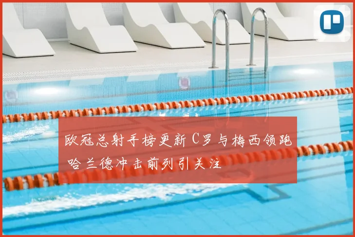 欧冠总射手榜更新 C罗与梅西领跑 哈兰德冲击前列引关注