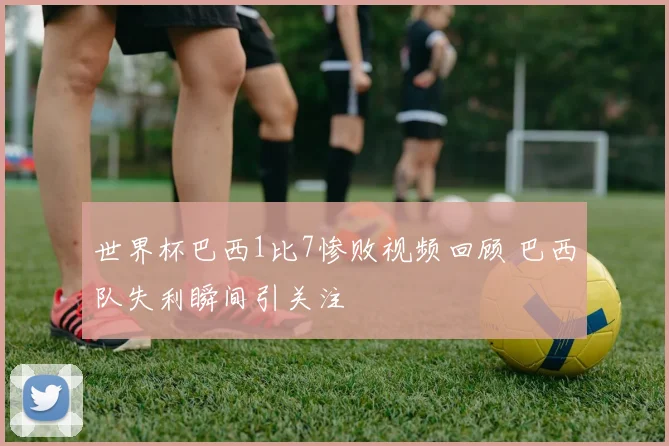 世界杯巴西1比7惨败视频回顾 巴西队失利瞬间引关注
