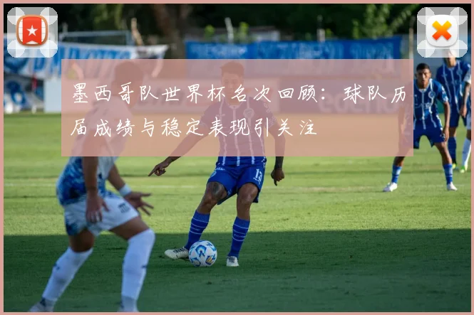 墨西哥队世界杯名次回顾:球队历届成绩与稳定表现引关注