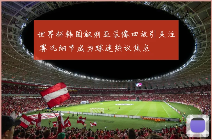 世界杯韩国叙利亚录像回放引关注 赛况细节成为球迷热议焦点