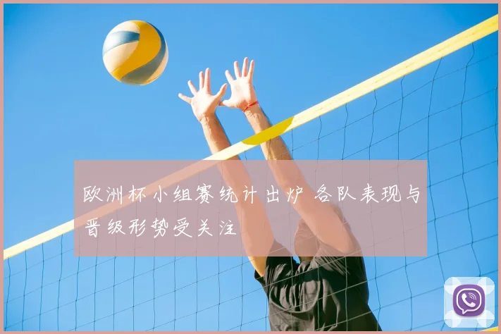 欧洲杯小组赛统计出炉 各队表现与晋级形势受关注