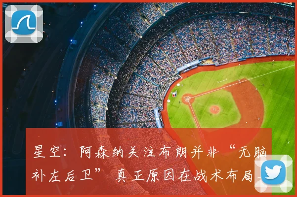 星空:阿森纳关注布朗并非“无脑补左后卫” 真正原因在战术布局_人员_位置_左路