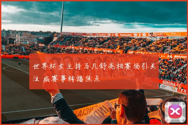 世界杯女主持马凡舒亮相赛场引关注 成赛事转播焦点