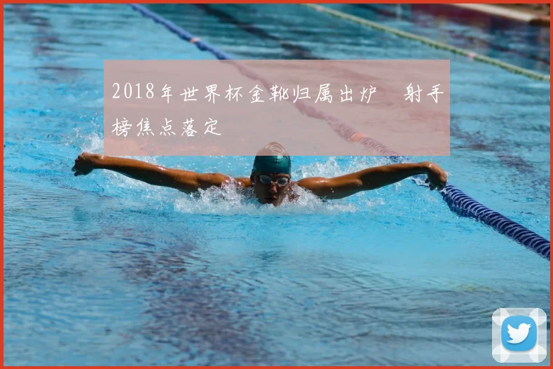 2018年世界杯金靴归属出炉 射手榜焦点落定