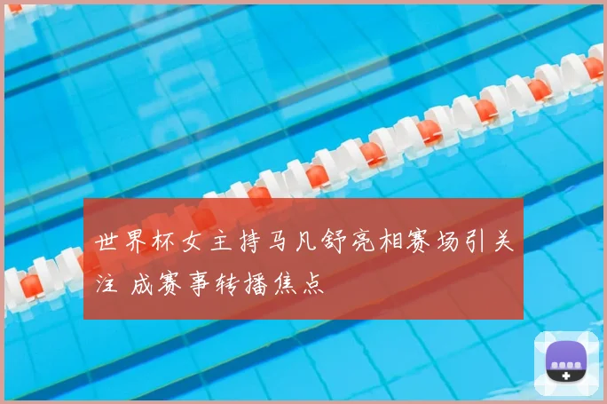 世界杯女主持马凡舒亮相赛场引关注 成赛事转播焦点