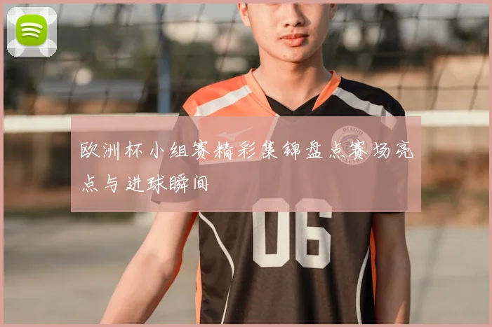 欧洲杯小组赛精彩集锦盘点赛场亮点与进球瞬间