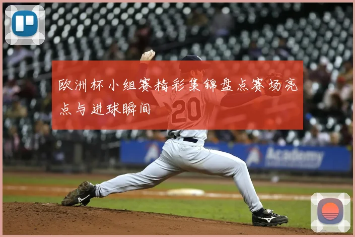 欧洲杯小组赛精彩集锦盘点赛场亮点与进球瞬间