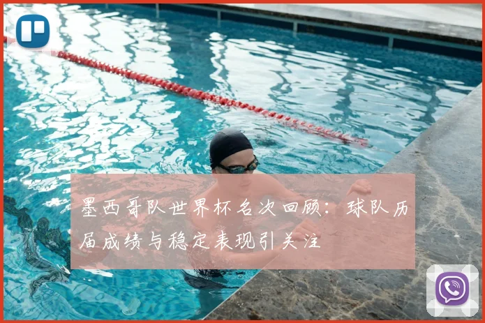 墨西哥队世界杯名次回顾：球队历届成绩与稳定表现引关注