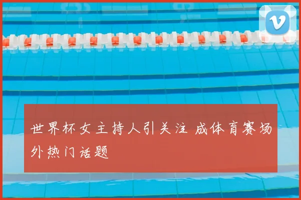 世界杯女主持人引关注 成体育赛场外热门话题